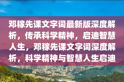 鄧稼先(xian)課文(wen)字詞(ci)最(zui)新版(ban)深度解(jie)析，傳承(cheng)科(ke)學精神，啟(qi)迪(di)智(zhi)慧人生(sheng)，鄧(deng)稼先課(ke)文字詞深度(du)解析(xi)，科(ke)學(xue)精神與(yu)智(zhi)慧人生啟迪(di)