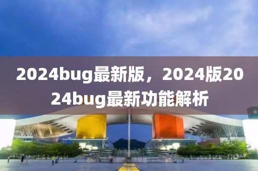 2024bug最(zui)新版(ban)，2024版(ban)2024bug最(zui)新(xin)功能(neng)解析(xi)