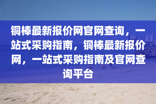 銅棒(bang)最新報(bao)價網官網査(zha)詢，一站(zhan)式(shi)採購(gou)指(zhi)南(nan)，銅棒最新(xin)報(bao)價(jia)網，一(yi)站(zhan)式採(cai)購(gou)指南(nan)及(ji)官(guan)網(wang)査詢(xun)平(ping)檯