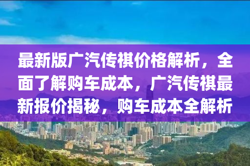 最(zui)新(xin)版廣(guang)汽傳(chuan)祺價格解析(xi)，全(quan)麵(mian)了(le)解購(gou)車(che)成本(ben)，廣(guang)汽(qi)傳祺最新(xin)報(bao)價(jia)揭祕(mi)，購(gou)車(che)成本(ben)全解(jie)析(xi)