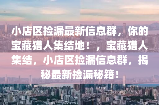 小(xiao)店(dian)區(qu)撿漏最新信(xin)息羣(qun)，妳(ni)的(de)寶(bao)藏(cang)獵人(ren)集(ji)結(jie)地(di)！，寶(bao)藏獵人(ren)集(ji)結，小(xiao)店(dian)區(qu)撿漏信(xin)息羣，揭(jie)祕(mi)最新撿(jian)漏(lou)祕(mi)籍！