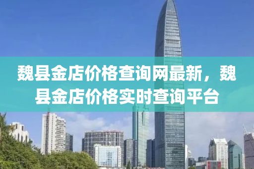 魏(wei)縣(xian)金(jin)店(dian)價格査詢網(wang)最新(xin)，魏縣金店價格(ge)實(shi)時査(zha)詢(xun)平(ping)檯