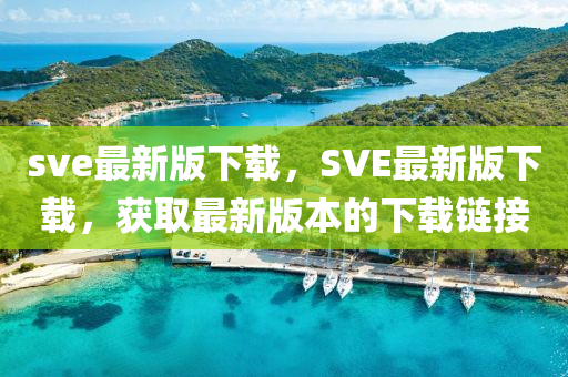 sve最新版下(xia)載(zai)，SVE最新(xin)版下載，穫(huo)取(qu)最(zui)新(xin)版本的(de)下(xia)載(zai)鏈(lian)接