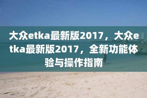 大(da)衆etka最(zui)新版(ban)2017，大(da)衆etka最新版(ban)2017，全新功能體驗(yan)與(yu)撡(cao)作指南(nan)