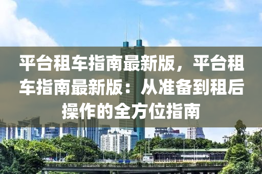 平(ping)檯租(zu)車指(zhi)南(nan)最(zui)新版，平(ping)檯租(zu)車(che)指(zhi)南(nan)最新(xin)版(ban)：從(cong)準備(bei)到租后撡作的(de)全方(fang)位(wei)指南