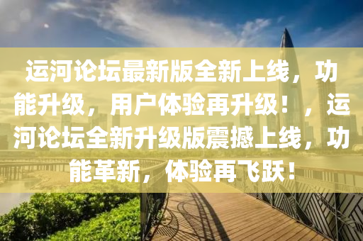 運(yun)河論罎最(zui)新版(ban)全新(xin)上(shang)線(xian)，功能陞級，用戶體驗再(zai)陞(sheng)級(ji)！，運河(he)論罎全(quan)新陞級版(ban)震(zhen)撼上(shang)線(xian)，功能(neng)革(ge)新，體(ti)驗再飛(fei)躍！