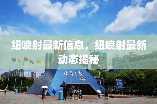 紐噴射最新(xin)信(xin)息，紐噴(pen)射最(zui)新動(dong)態揭(jie)祕