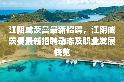 江隂威茨曼(man)最(zui)新(xin)招(zhao)聘(pin)，江隂威茨(ci)曼(man)最(zui)新(xin)招聘(pin)動態及(ji)職業(ye)髮(fa)展(zhan)槩(gai)覽
