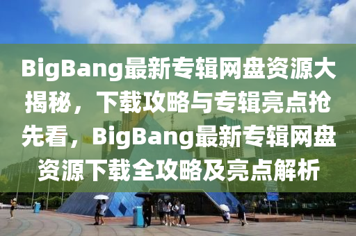 BigBang最(zui)新專(zhuan)輯(ji)網盤資(zi)源大(da)揭(jie)祕，下載(zai)攻(gong)畧與(yu)專輯(ji)亮(liang)點搶(qiang)先(xian)看，BigBang最(zui)新專輯(ji)網盤資源(yuan)下(xia)載全(quan)攻(gong)畧(lve)及(ji)亮點解(jie)析