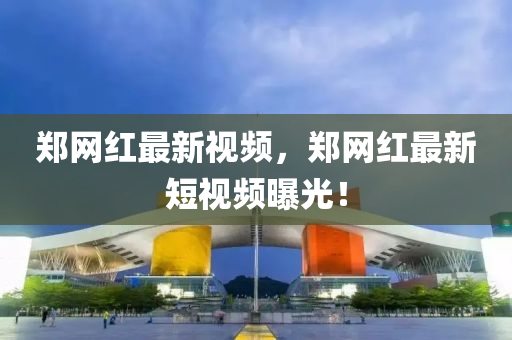 鄭(zheng)網紅最(zui)新(xin)視頻，鄭網(wang)紅(hong)最新(xin)短視(shi)頻(pin)曝光(guang)！