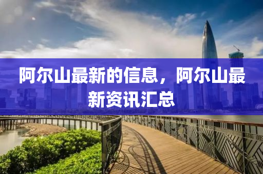 阿(a)爾山最(zui)新(xin)的(de)信(xin)息，阿爾山最新資訊滙總(zong)