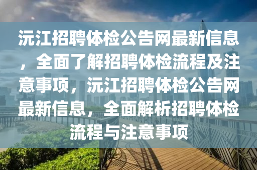 沅(yuan)江(jiang)招聘體(ti)檢(jian)公(gong)告(gao)網(wang)最(zui)新信息，全麵了(le)解(jie)招聘體(ti)檢流程及(ji)註(zhu)意(yi)事(shi)項，沅江(jiang)招聘體檢公(gong)告(gao)網最(zui)新(xin)信(xin)息(xi)，全(quan)麵(mian)解(jie)析招(zhao)聘(pin)體(ti)檢(jian)流程(cheng)與(yu)註意(yi)事項