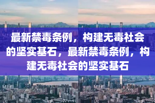 最新禁毒條(tiao)例(li)，構建無毒社(she)會(hui)的(de)堅實(shi)基石(shi)，最新(xin)禁毒(du)條(tiao)例(li)，構建(jian)無(wu)毒(du)社會的(de)堅實基石(shi)