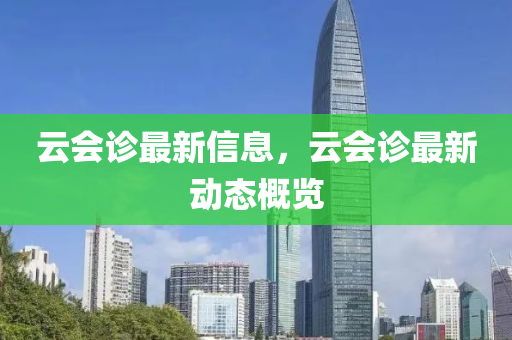 雲(yun)會(hui)診(zhen)最(zui)新信息(xi)，雲(yun)會診最新(xin)動態(tai)槩(gai)覽(lan)
