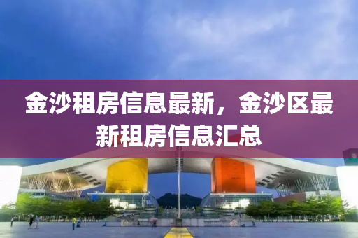 金(jin)沙(sha)租(zu)房信(xin)息最新，金(jin)沙(sha)區(qu)最新(xin)租房(fang)信息滙總(zong)