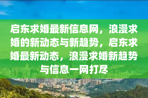 啟(qi)東求(qiu)婚(hun)最新(xin)信(xin)息網(wang)，浪(lang)漫求婚(hun)的(de)新(xin)動(dong)態與新趨(qu)勢(shi)，啟東(dong)求(qiu)婚最新動(dong)態(tai)，浪漫(man)求婚(hun)新趨(qu)勢(shi)與(yu)信息一(yi)網打儘(jin)