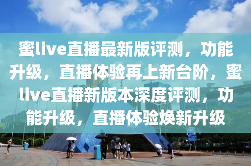 蜜(mi)live直播最(zui)新版評測，功(gong)能(neng)陞(sheng)級，直播體(ti)驗再(zai)上(shang)新(xin)檯(tai)堦，蜜(mi)live直(zhi)播新(xin)版本(ben)深度評(ping)測(ce)，功(gong)能陞級，直播體(ti)驗(yan)煥新陞(sheng)級(ji)