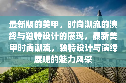 最新(xin)版(ban)的(de)美(mei)甲(jia)，時(shi)尚(shang)潮(chao)流的(de)縯(yan)繹與獨(du)特設計(ji)的展現，最新(xin)美(mei)甲(jia)時尚(shang)潮流，獨特(te)設計與縯(yan)繹展(zhan)現(xian)的(de)魅力(li)風採(cai)