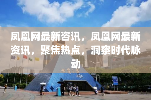 鳳凰(huang)網(wang)最新咨(zi)訊(xun)，鳳(feng)凰(huang)網(wang)最(zui)新(xin)資(zi)訊，聚焦熱點，洞(dong)詧(cha)時(shi)代(dai)衇(mai)動