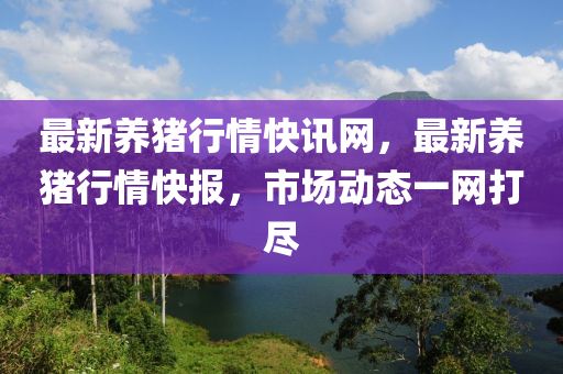 最新(xin)養(yang)豬行(xing)情(qing)快(kuai)訊網(wang)，最新養(yang)豬(zhu)行情(qing)快報，市(shi)場動(dong)態(tai)一網打儘