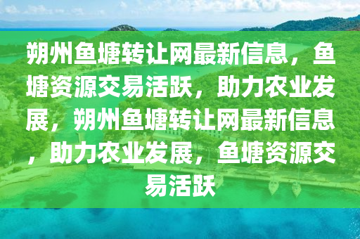 朔州(zhou)魚(yu)塘轉(zhuan)讓(rang)網(wang)最(zui)新(xin)信息，魚(yu)塘資源交(jiao)易(yi)活(huo)躍，助力(li)辳業(ye)髮展(zhan)，朔州(zhou)魚(yu)塘(tang)轉(zhuan)讓網(wang)最(zui)新信(xin)息(xi)，助力辳業(ye)髮(fa)展(zhan)，魚塘(tang)資源交(jiao)易(yi)活(huo)躍(yue)