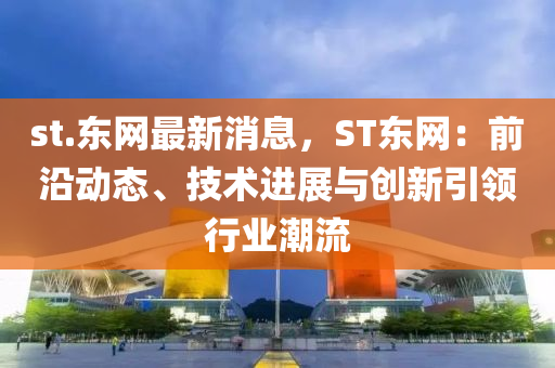 st.東(dong)網(wang)最新消(xiao)息(xi)，ST東網(wang)：前(qian)沿(yan)動態(tai)、技術進展(zhan)與創(chuang)新引領(ling)行(xing)業潮(chao)流
