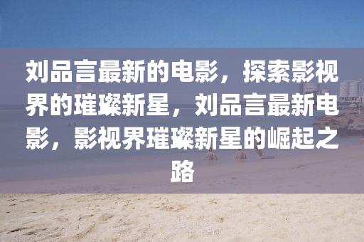 劉品(pin)言最(zui)新的電影(ying)，探索影視(shi)界的璀璨新星，劉(liu)品言(yan)最新電(dian)影(ying)，影(ying)視界璀璨新星(xing)的(de)崛(jue)起之路