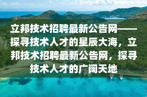 立(li)邦(bang)技術(shu)招(zhao)聘最(zui)新公(gong)告網(wang)——探(tan)尋技術(shu)人(ren)才的星(xing)辰(chen)大海，立邦技術招(zhao)聘(pin)最新(xin)公(gong)告(gao)網，探尋(xun)技(ji)術人才(cai)的(de)廣(guang)闊天(tian)地(di)