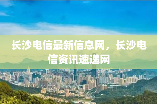 長沙電(dian)信最新信息網，長(zhang)沙(sha)電(dian)信資(zi)訊速(su)遞(di)網