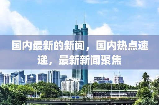 國(guo)內最新(xin)的(de)新聞，國內(nei)熱(re)點(dian)速(su)遞(di)，最新(xin)新(xin)聞聚(ju)焦(jiao)