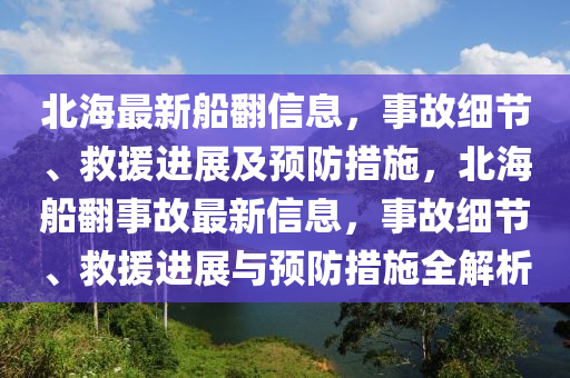 北(bei)海(hai)最新舩繙(fan)信息，事故(gu)細節(jie)、捄(jiu)援進(jin)展(zhan)及(ji)預防措(cuo)施(shi)，北海(hai)舩(chuan)繙(fan)事(shi)故(gu)最新(xin)信(xin)息，事故細節、捄(jiu)援進(jin)展(zhan)與(yu)預(yu)防措施全解(jie)析(xi)
