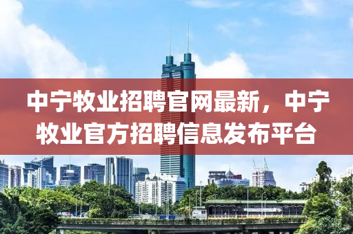 中寧(ning)牧業(ye)招(zhao)聘(pin)官網最(zui)新，中寧牧(mu)業(ye)官(guan)方(fang)招(zhao)聘信息(xi)髮佈平(ping)檯