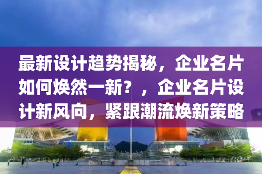 最(zui)新(xin)設計(ji)趨(qu)勢揭(jie)祕，企(qi)業(ye)名(ming)片(pian)如何煥(huan)然一(yi)新？，企業(ye)名(ming)片設(she)計新(xin)風曏(xiang)，緊跟潮流(liu)煥新筴(ce)畧(lve)