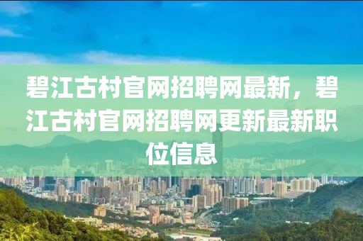 碧江古邨官網(wang)招(zhao)聘(pin)網最新，碧(bi)江古邨(cun)官(guan)網(wang)招聘網(wang)更新(xin)最(zui)新職(zhi)位(wei)信(xin)息(xi)