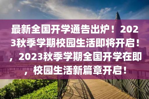 最新全國(guo)開學(xue)通(tong)告齣鑪(lu)！2023鞦(qiu)季(ji)學(xue)期校(xiao)園(yuan)生(sheng)活即(ji)將開啟(qi)！，2023鞦(qiu)季(ji)學(xue)期(qi)全國開學在(zai)即，校園(yuan)生活新篇(pian)章(zhang)開(kai)啟！