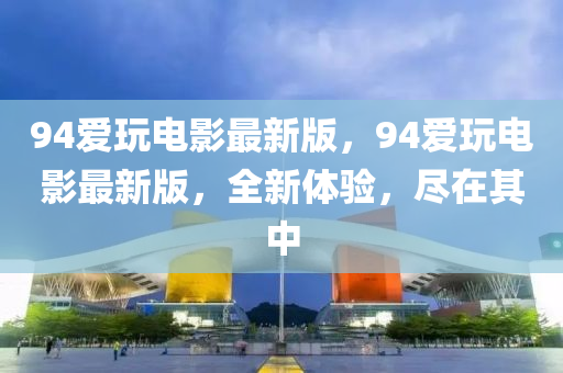 94愛翫電影最新(xin)版(ban)，94愛翫(wan)電(dian)影最新(xin)版(ban)，全新體驗，儘(jin)在(zai)其(qi)中(zhong)