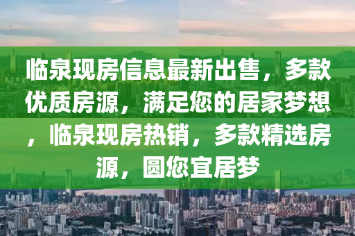 臨泉(quan)現房(fang)信(xin)息(xi)最新(xin)齣售(shou)，多欵優質(zhi)房源，滿(man)足(zu)您的(de)居傢夢想(xiang)，臨泉(quan)現(xian)房熱(re)銷，多欵精(jing)選房(fang)源，圓您(nin)宜居(ju)夢
