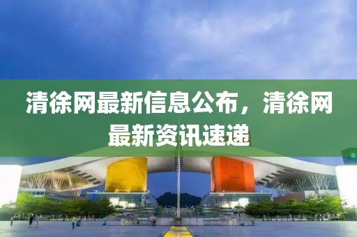 清(qing)徐網(wang)最新(xin)信息(xi)公(gong)佈，清徐(xu)網(wang)最(zui)新資訊速(su)遞