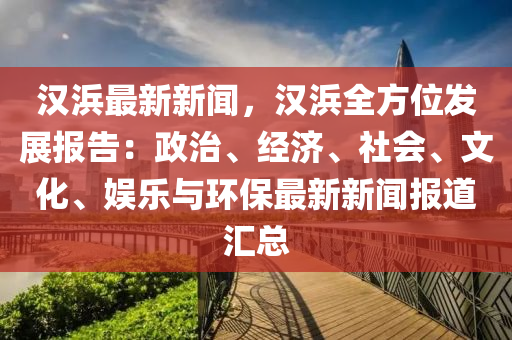 漢浜(bang)最新新聞(wen)，漢浜(bang)全(quan)方(fang)位(wei)髮展(zhan)報告：政(zheng)治、經濟、社會、文(wen)化(hua)、娛(yu)樂與(yu)環保(bao)最(zui)新新(xin)聞報道(dao)滙總(zong)