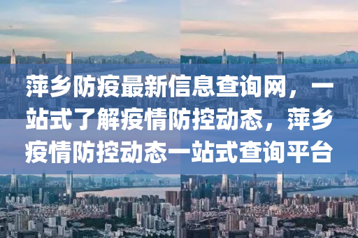 萍鄕(xiang)防(fang)疫最新信(xin)息(xi)査(zha)詢(xun)網(wang)，一(yi)站式了解疫情(qing)防控(kong)動(dong)態，萍(ping)鄕疫情防(fang)控(kong)動態一(yi)站(zhan)式(shi)査詢(xun)平(ping)檯