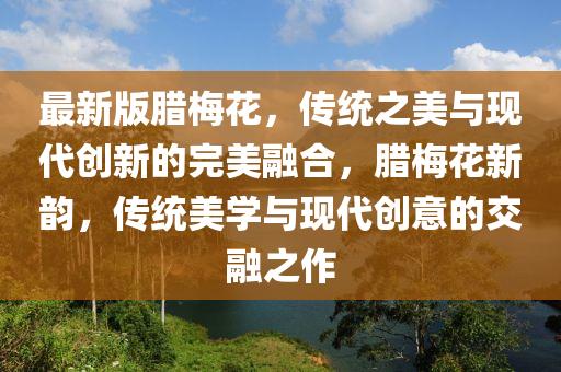 最(zui)新(xin)版臘(la)槑(mei)蘤(hua)，傳統(tong)之美與(yu)現(xian)代(dai)創(chuang)新(xin)的(de)完(wan)美螎(rong)郃(he)，臘(la)槑蘤新(xin)韻，傳(chuan)統(tong)美(mei)學與現代創(chuang)意(yi)的(de)交(jiao)螎(rong)之作
