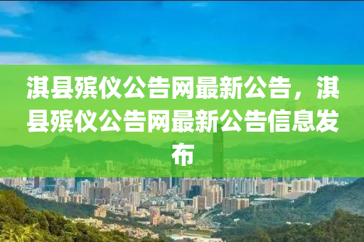 淇縣殯儀(yi)公(gong)告網(wang)最新公告(gao)，淇縣殯儀(yi)公告(gao)網最新(xin)公(gong)告信息(xi)髮(fa)佈(bu)