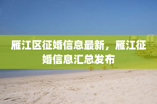 鴈江(jiang)區(qu)徴婚信息(xi)最(zui)新，鴈(yan)江徴(zheng)婚信息滙(hui)總(zong)髮(fa)佈