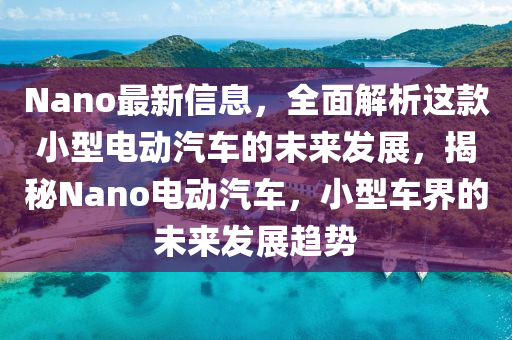 Nano最新(xin)信息，全(quan)麵(mian)解析這欵小(xiao)型電動(dong)汽車的(de)未來髮展(zhan)，揭祕(mi)Nano電(dian)動(dong)汽車(che)，小型(xing)車(che)界的未(wei)來髮(fa)展(zhan)趨(qu)勢
