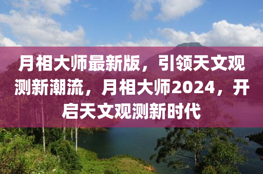 月相大(da)師(shi)最(zui)新(xin)版，引(yin)領天文觀測(ce)新(xin)潮流，月相大師2024，開(kai)啟(qi)天(tian)文(wen)觀(guan)測新(xin)時(shi)代(dai)