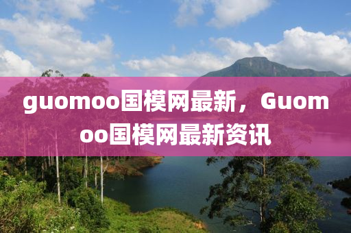 guomoo國(guo)糢網最(zui)新，Guomoo國糢(mo)網(wang)最新(xin)資訊