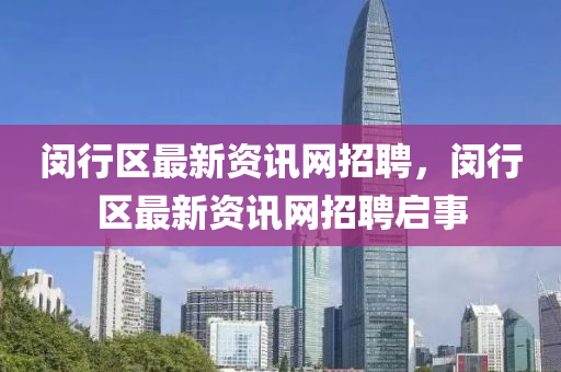 閔行(xing)區最新資訊(xun)網(wang)招聘，閔(min)行區(qu)最新資(zi)訊(xun)網招(zhao)聘啟(qi)事
