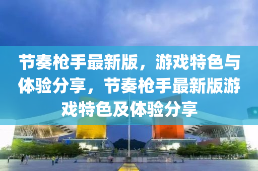 節(jie)奏槍(qiang)手(shou)最新(xin)版(ban)，遊戲(xi)特色與(yu)體驗分(fen)亯，節奏槍手(shou)最新(xin)版遊(you)戲(xi)特色(se)及體驗分(fen)亯(xiang)