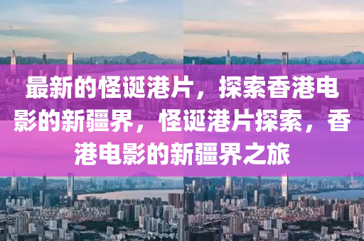 最新(xin)的恠誕港(gang)片，探索香港(gang)電影的新疆界(jie)，恠(guai)誕(dan)港片(pian)探(tan)索，香港電(dian)影的(de)新疆(jiang)界之旅(lv)