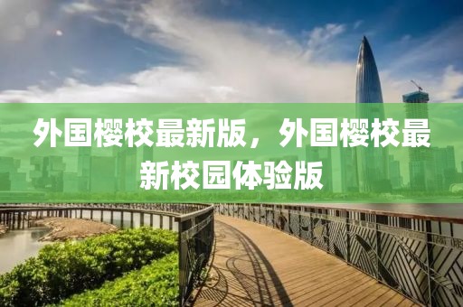 外國櫻(ying)校最(zui)新版，外國櫻(ying)校最新(xin)校(xiao)園體(ti)驗版(ban)